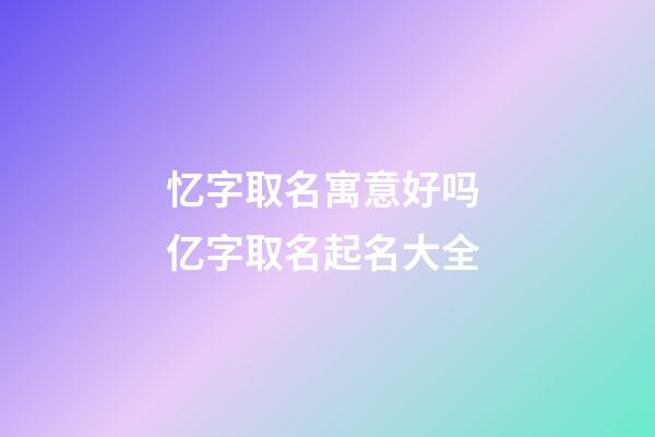 忆字取名寓意好吗 亿字取名起名大全